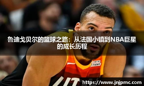 谈球吧鲁迪戈贝尔的篮球之路：从法国小镇到NBA巨星的成长历程